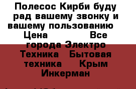 Полесос Кирби буду рад вашему звонку и вашему пользованию. › Цена ­ 45 000 - Все города Электро-Техника » Бытовая техника   . Крым,Инкерман